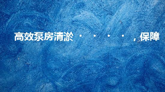 高效泵房清淤，保障設(shè)備穩(wěn)定運(yùn)行